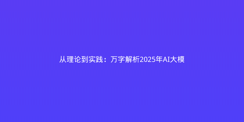 从理论到实践：万字解析2025年AI大模型微调技术全攻略