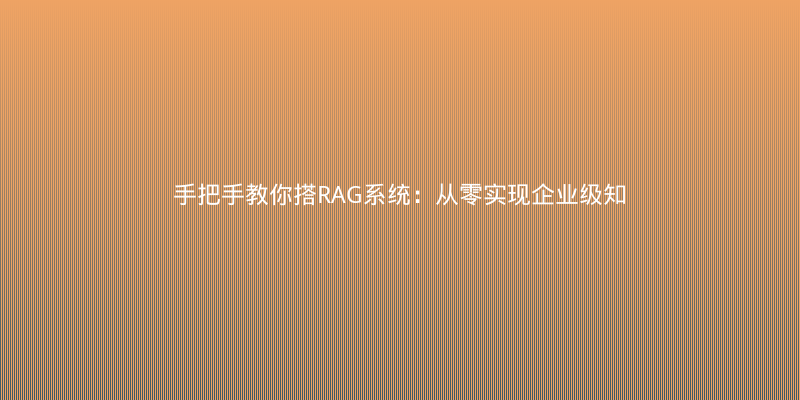 手把手教你搭RAG系统：从零实现企业级知识问答机器人