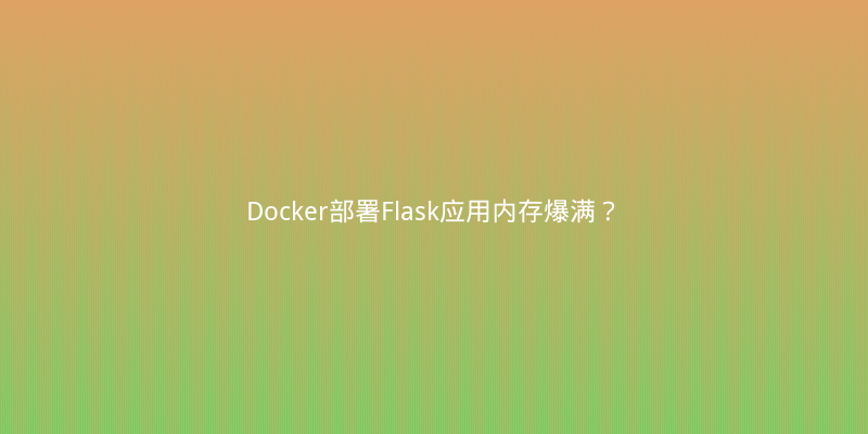 Docker部署Flask应用内存爆满？亲测三步优化内存占用降50%